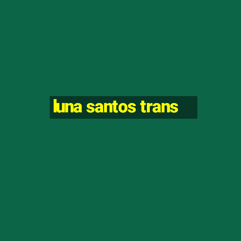 luna santos trans