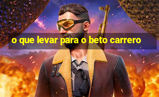 o que levar para o beto carrero