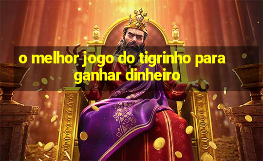 o melhor jogo do tigrinho para ganhar dinheiro