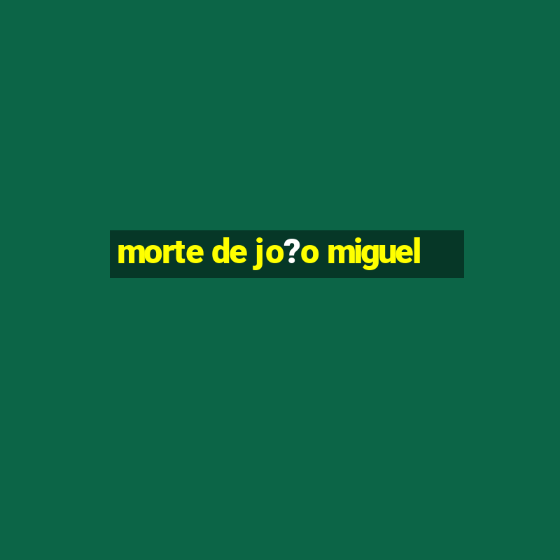 morte de jo?o miguel