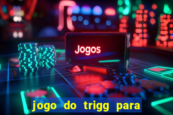 jogo do trigg para ganhar dinheiro