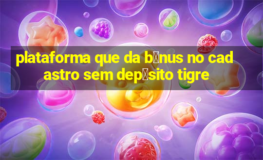 plataforma que da b么nus no cadastro sem dep贸sito tigre