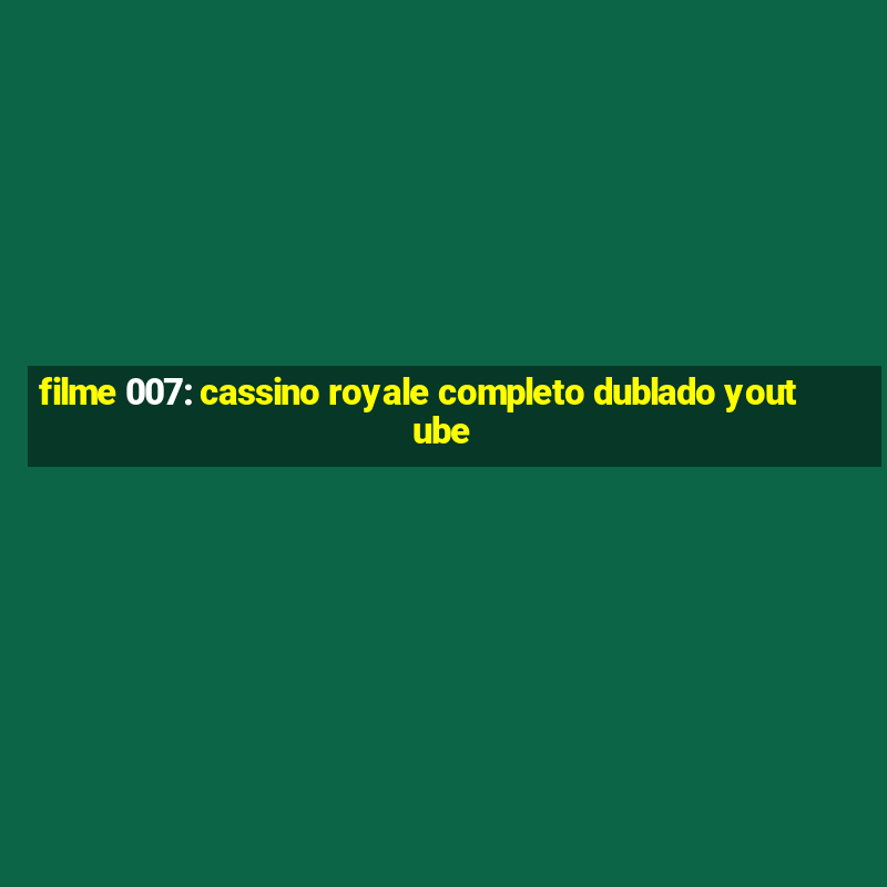 filme 007: cassino royale completo dublado youtube