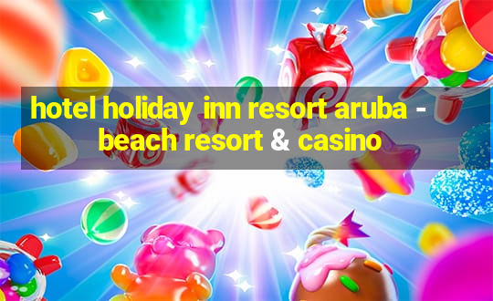 hotel holiday inn resort aruba - beach resort & casino