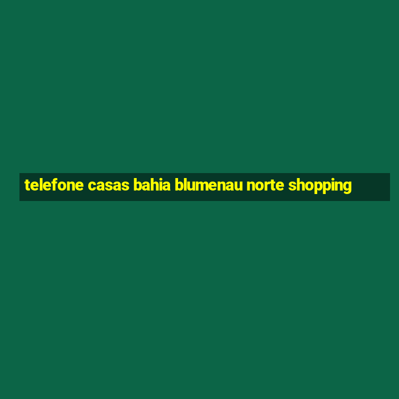 telefone casas bahia blumenau norte shopping