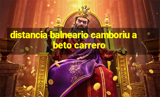 distancia balneario camboriu a beto carrero