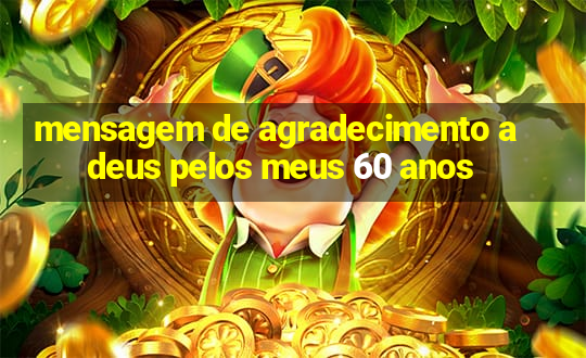 mensagem de agradecimento a deus pelos meus 60 anos