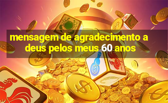 mensagem de agradecimento a deus pelos meus 60 anos