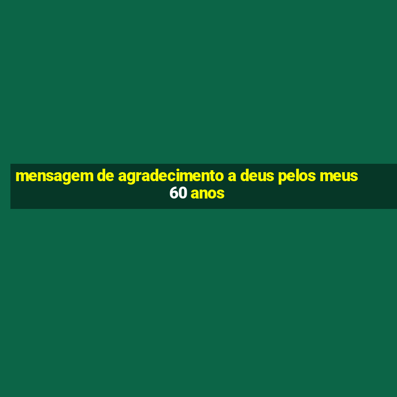 mensagem de agradecimento a deus pelos meus 60 anos