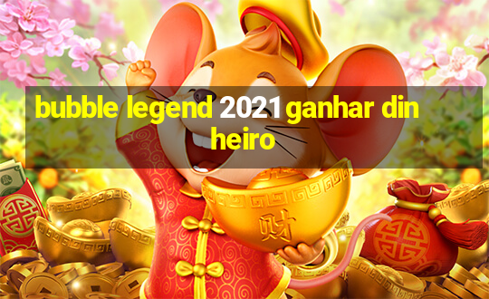 bubble legend 2021 ganhar dinheiro