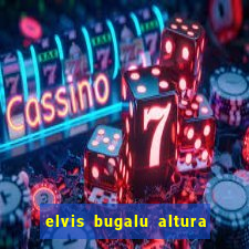 elvis bugalu altura e peso