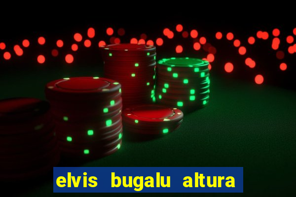 elvis bugalu altura e peso