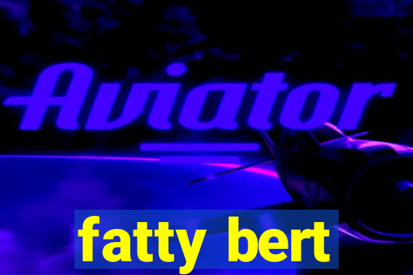 fatty bert