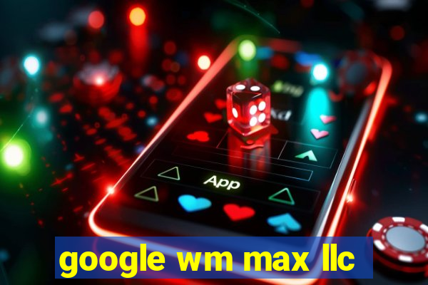 google wm max llc