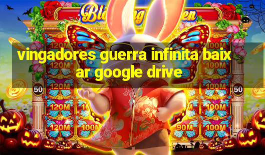 vingadores guerra infinita baixar google drive