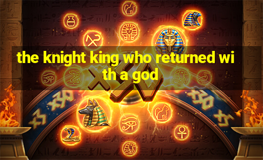 the knight king who returned with a god