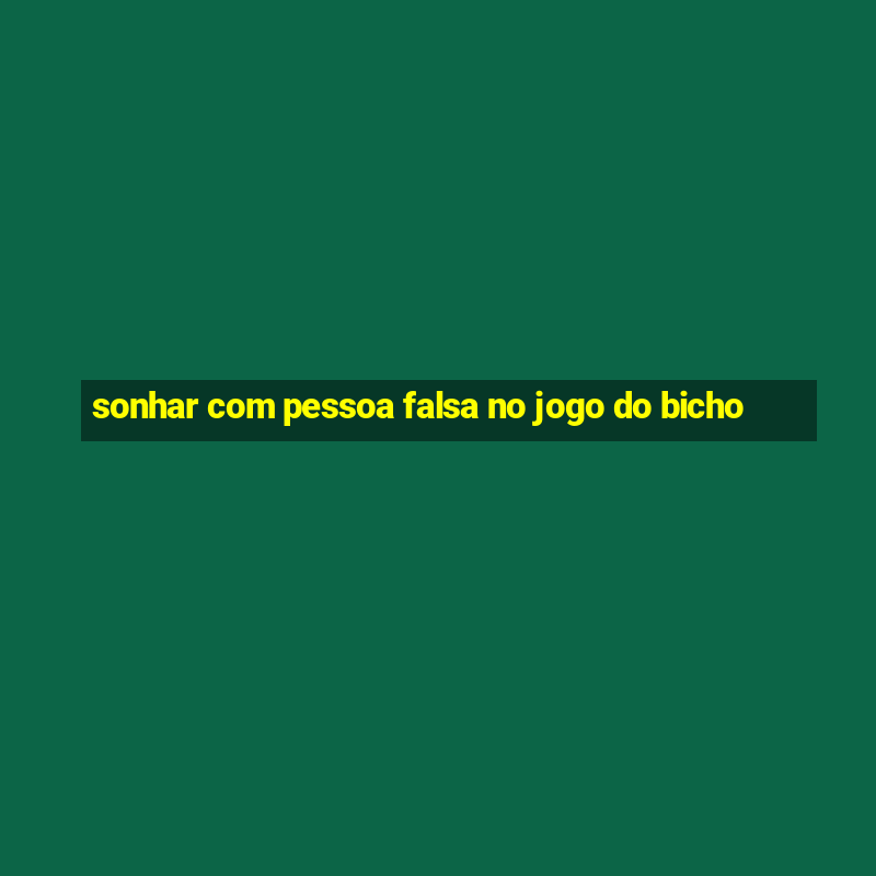 sonhar com pessoa falsa no jogo do bicho