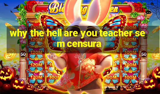 why the hell are you teacher sem censura