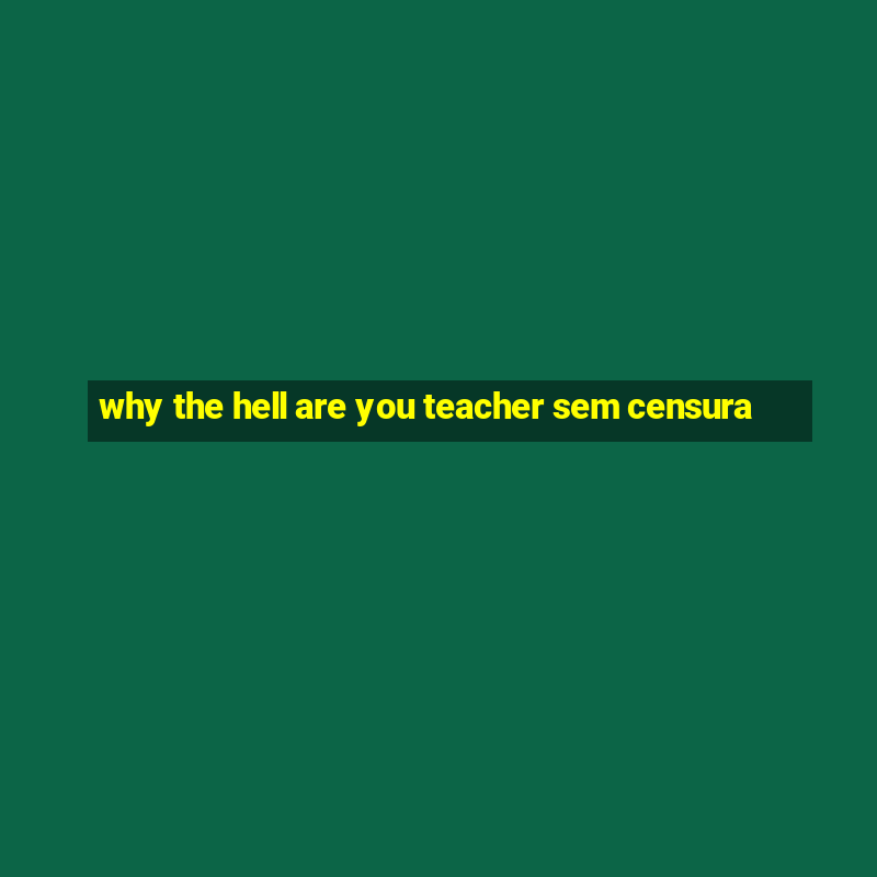 why the hell are you teacher sem censura