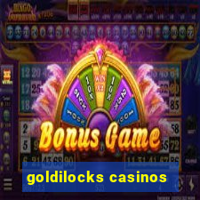 goldilocks casinos