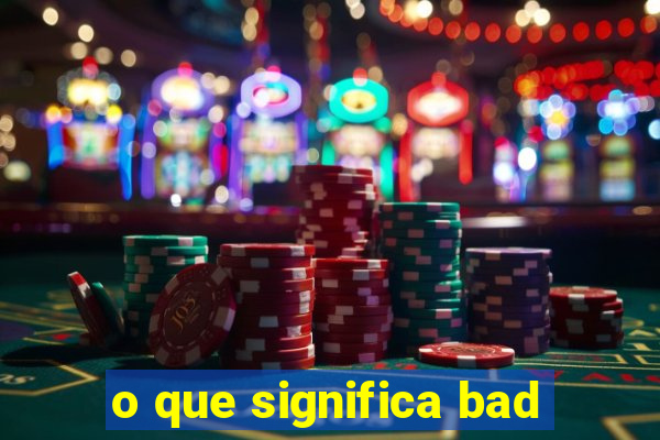 o que significa bad