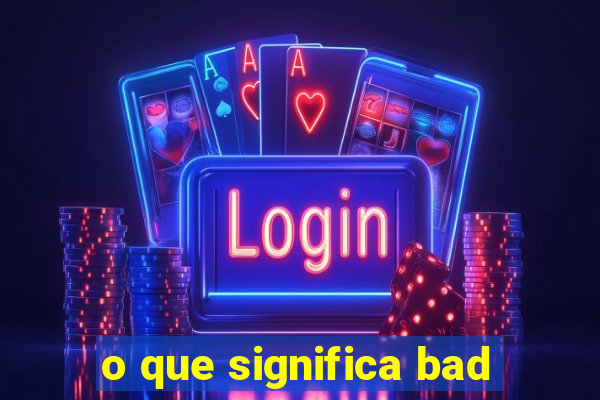 o que significa bad