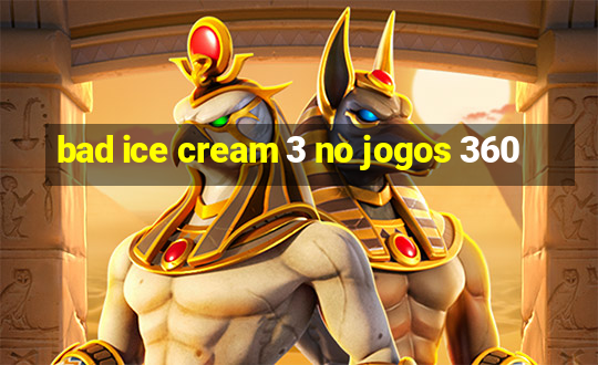 bad ice cream 3 no jogos 360