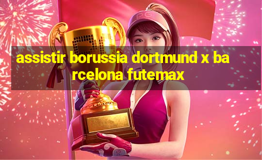 assistir borussia dortmund x barcelona futemax