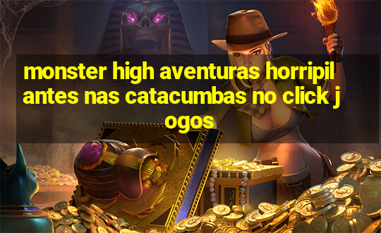 monster high aventuras horripilantes nas catacumbas no click jogos