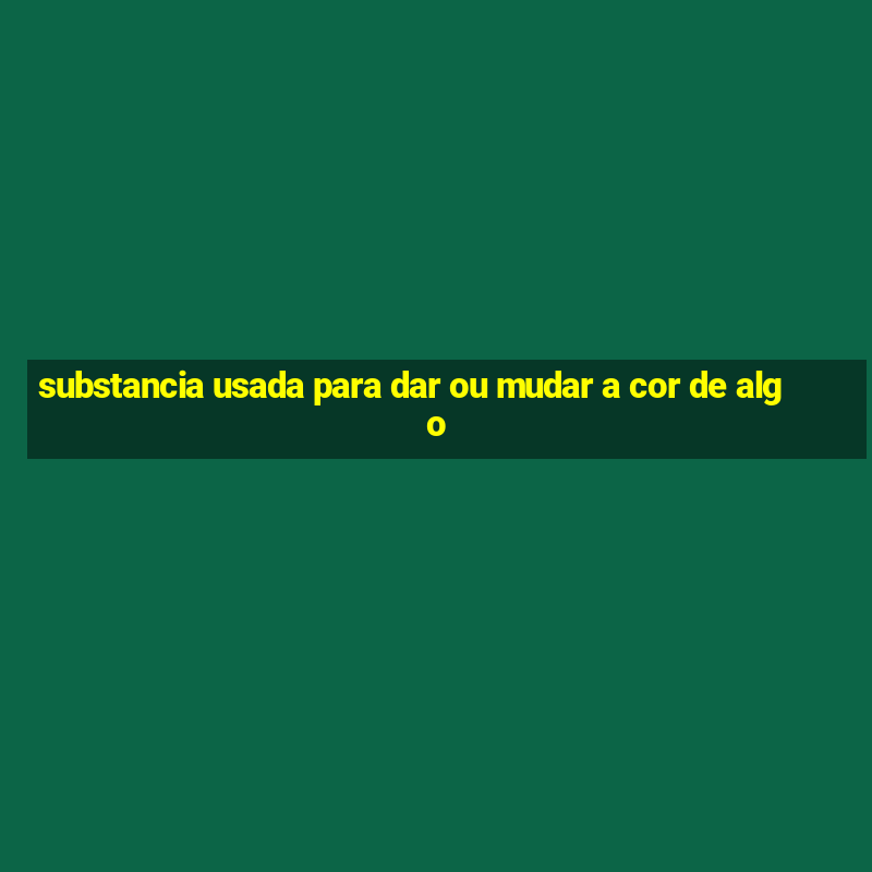 substancia usada para dar ou mudar a cor de algo