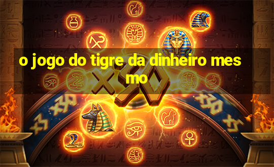 o jogo do tigre da dinheiro mesmo