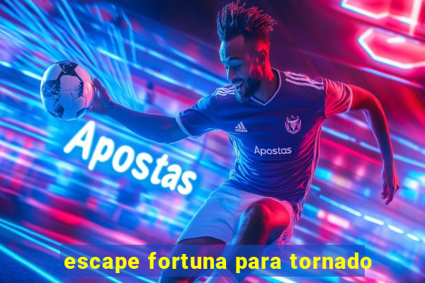 escape fortuna para tornado