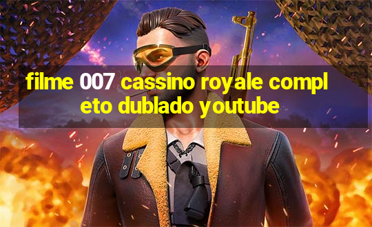 filme 007 cassino royale completo dublado youtube