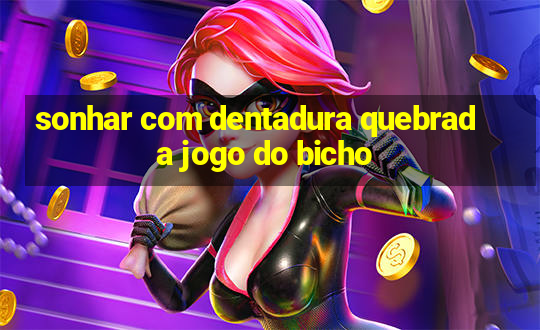 sonhar com dentadura quebrada jogo do bicho