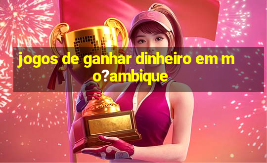 jogos de ganhar dinheiro em mo?ambique