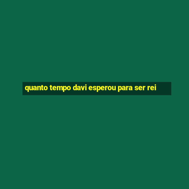 quanto tempo davi esperou para ser rei