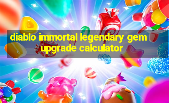 diablo immortal legendary gem upgrade calculator