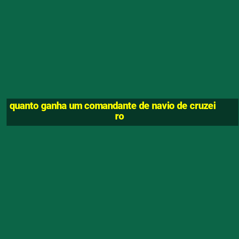 quanto ganha um comandante de navio de cruzeiro