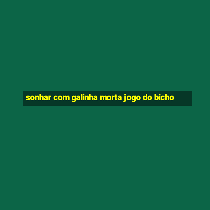 sonhar com galinha morta jogo do bicho