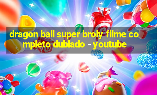 dragon ball super broly filme completo dublado - youtube