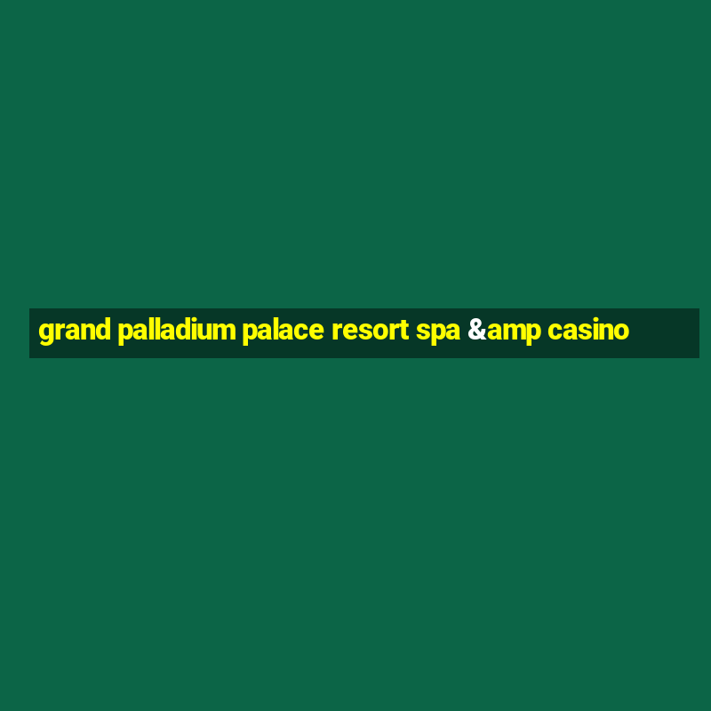 grand palladium palace resort spa & casino