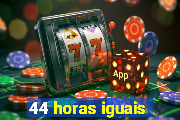 44 horas iguais