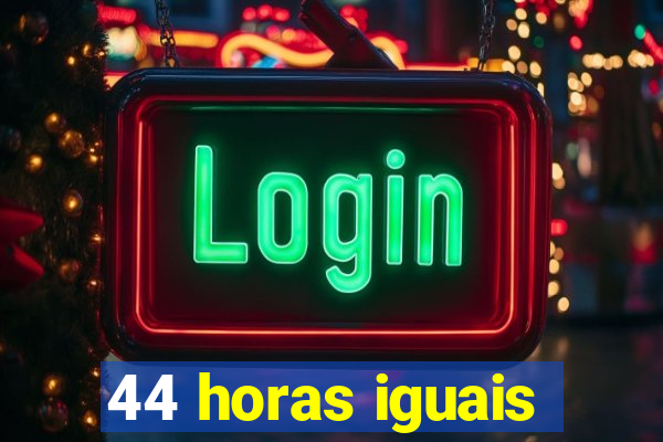 44 horas iguais