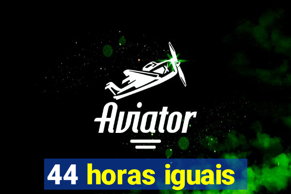 44 horas iguais