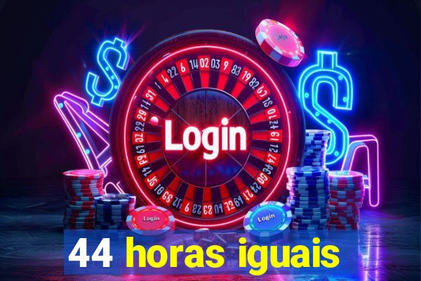 44 horas iguais