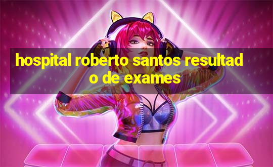 hospital roberto santos resultado de exames