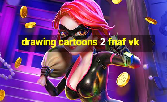 drawing cartoons 2 fnaf vk