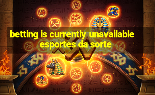 betting is currently unavailable esportes da sorte