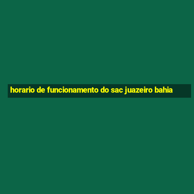 horario de funcionamento do sac juazeiro bahia