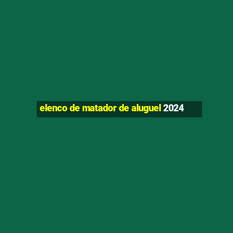 elenco de matador de aluguel 2024